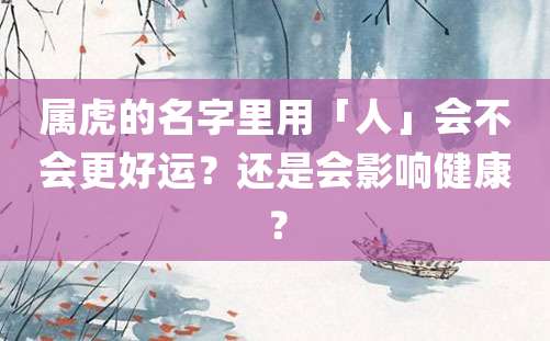 属虎的名字里用「人」会不会更好运？还是会影响健康？