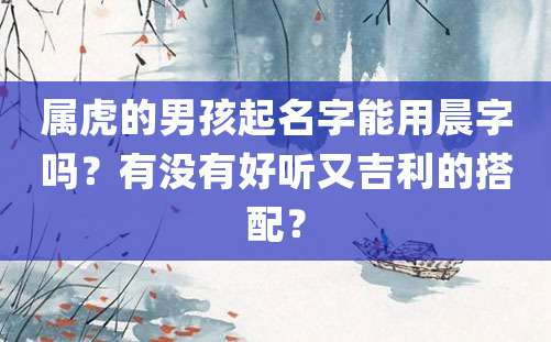 属虎的男孩起名字能用晨字吗？有没有好听又吉利的搭配？