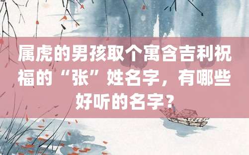 属虎的男孩取个寓含吉利祝福的“张”姓名字，有哪些好听的名字？