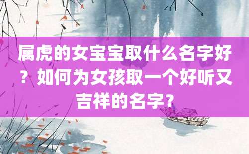 属虎的女宝宝取什么名字好？如何为女孩取一个好听又吉祥的名字？