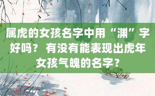 属虎的女孩名字中用“渊”字好吗？ 有没有能表现出虎年女孩气魄的名字？