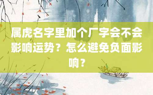 属虎名字里加个厂字会不会影响运势？怎么避免负面影响？