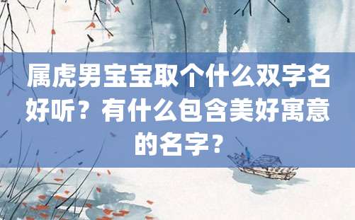 属虎男宝宝取个什么双字名好听？有什么包含美好寓意的名字？