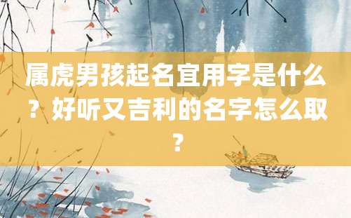 属虎男孩起名宜用字是什么？好听又吉利的名字怎么取？