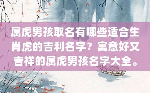 属虎男孩取名有哪些适合生肖虎的吉利名字？寓意好又吉祥的属虎男孩名字大全。