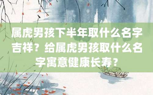 属虎男孩下半年取什么名字吉祥？给属虎男孩取什么名字寓意健康长寿？