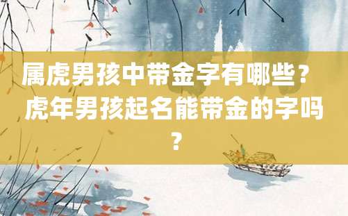 属虎男孩中带金字有哪些？ 虎年男孩起名能带金的字吗？