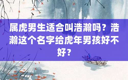 属虎男生适合叫浩瀚吗？浩瀚这个名字给虎年男孩好不好？