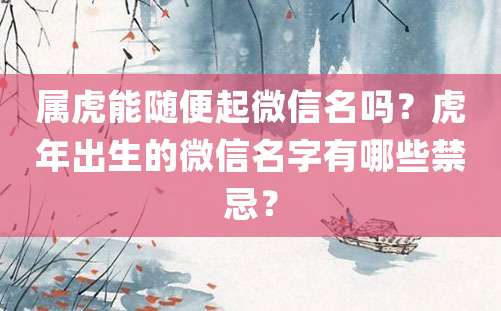 属虎能随便起微信名吗？虎年出生的微信名字有哪些禁忌？