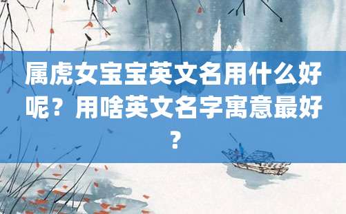 属虎女宝宝英文名用什么好呢？用啥英文名字寓意最好？