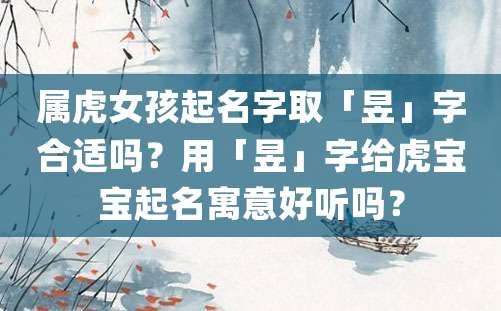 属虎女孩起名字取「昱」字合适吗？用「昱」字给虎宝宝起名寓意好听吗？