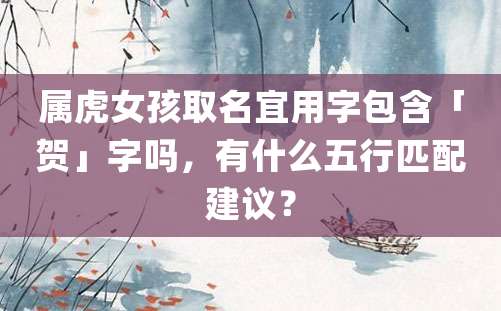 属虎女孩取名宜用字包含「贺」字吗，有什么五行匹配建议？