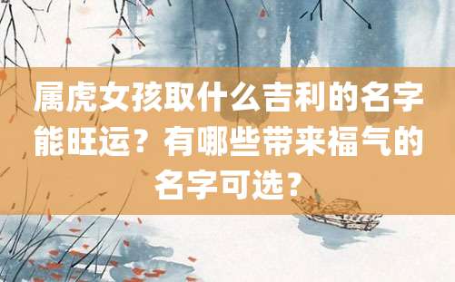 属虎女孩取什么吉利的名字能旺运？有哪些带来福气的名字可选？