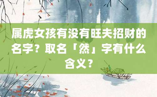 属虎女孩有没有旺夫招财的名字？取名「然」字有什么含义？