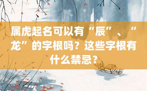 属虎起名可以有“辰”、“龙”的字根吗？这些字根有什么禁忌？