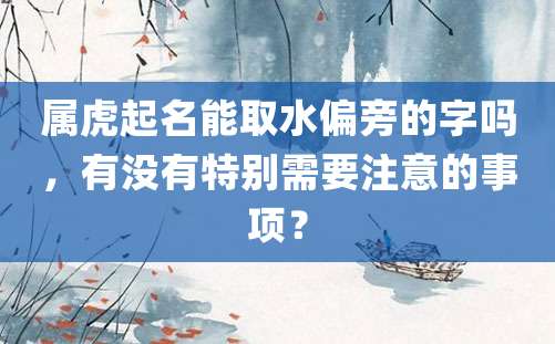 属虎起名能取水偏旁的字吗，有没有特别需要注意的事项？