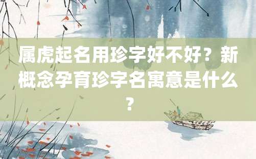 属虎起名用珍字好不好？新概念孕育珍字名寓意是什么？