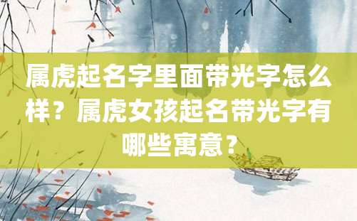 属虎起名字里面带光字怎么样？属虎女孩起名带光字有哪些寓意？