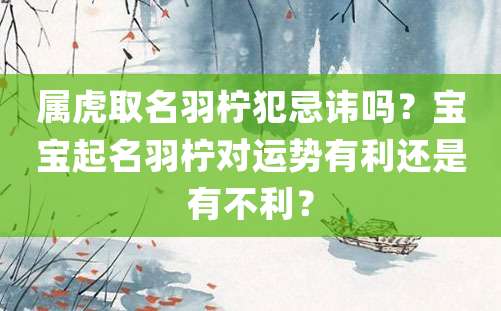 属虎取名羽柠犯忌讳吗？宝宝起名羽柠对运势有利还是有不利？