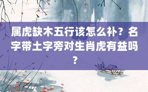 属虎缺木五行该怎么补？名字带土字旁对生肖虎有益吗？