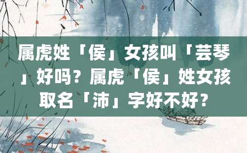 属虎姓「侯」女孩叫「芸琴」好吗？属虎「侯」姓女孩取名「沛」字好不好？