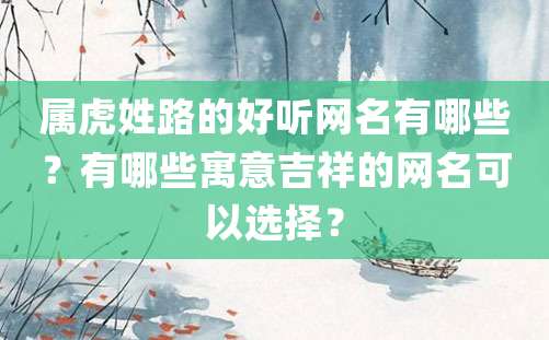 属虎姓路的好听网名有哪些？有哪些寓意吉祥的网名可以选择？