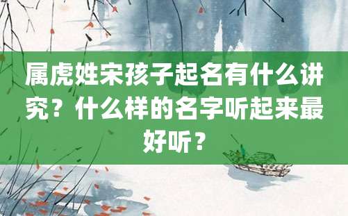 属虎姓宋孩子起名有什么讲究？什么样的名字听起来最好听？