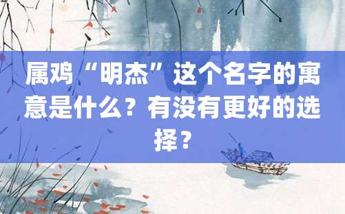 属鸡“明杰”这个名字的寓意是什么？有没有更好的选择？