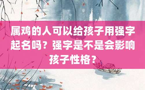 属鸡的人可以给孩子用强字起名吗？强字是不是会影响孩子性格？