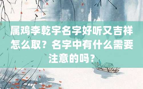 属鸡李乾宇名字好听又吉祥怎么取？名字中有什么需要注意的吗？