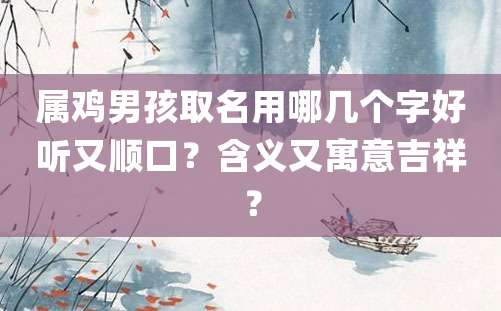 属鸡男孩取名用哪几个字好听又顺口？含义又寓意吉祥？