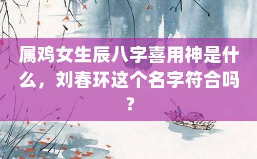 属鸡女生辰八字喜用神是什么，刘春环这个名字符合吗？