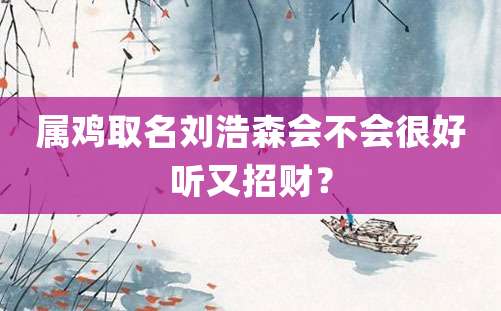 属鸡取名刘浩森会不会很好听又招财？