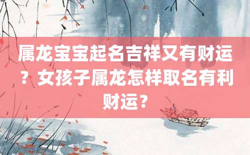 属龙宝宝起名吉祥又有财运？女孩子属龙怎样取名有利财运？