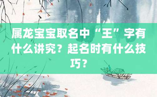 属龙宝宝取名中“王”字有什么讲究？起名时有什么技巧？