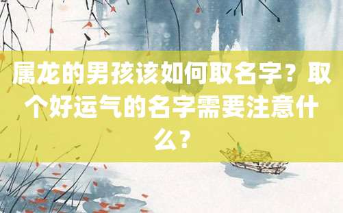 属龙的男孩该如何取名字？取个好运气的名字需要注意什么？