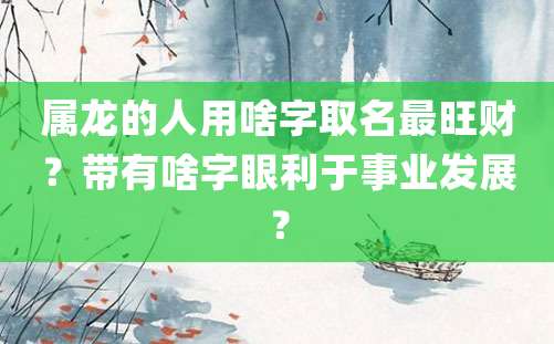 属龙的人用啥字取名最旺财？带有啥字眼利于事业发展？