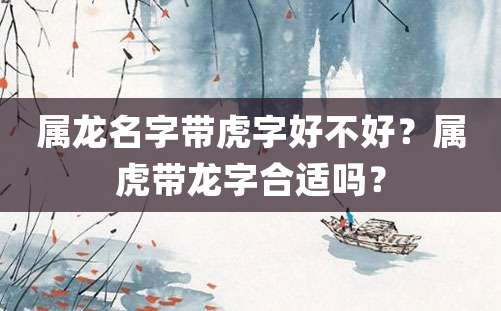 属龙名字带虎字好不好？属虎带龙字合适吗？