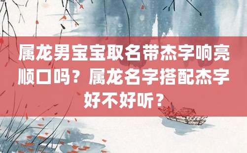 属龙男宝宝取名带杰字响亮顺口吗？属龙名字搭配杰字好不好听？