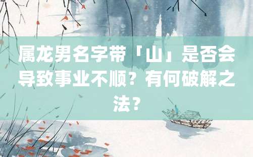 属龙男名字带「山」是否会导致事业不顺？有何破解之法？