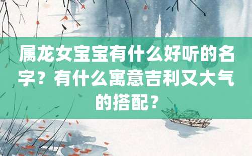 属龙女宝宝有什么好听的名字？有什么寓意吉利又大气的搭配？