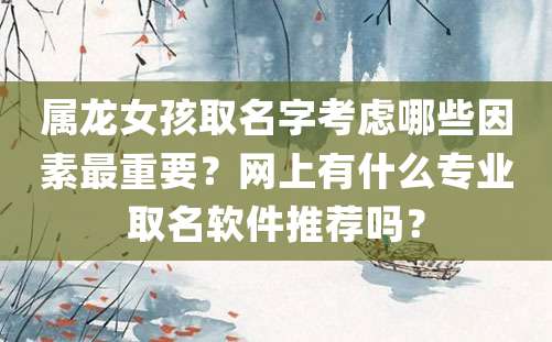 属龙女孩取名字考虑哪些因素最重要？网上有什么专业取名软件推荐吗？