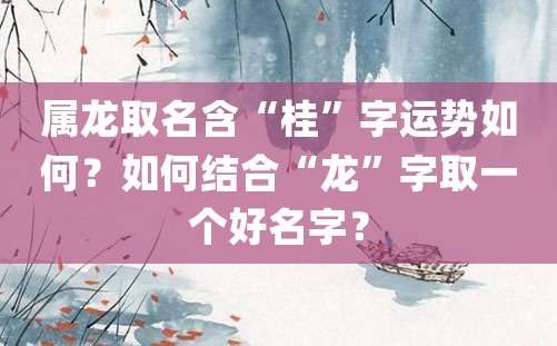 属龙取名含“桂”字运势如何？如何结合“龙”字取一个好名字？