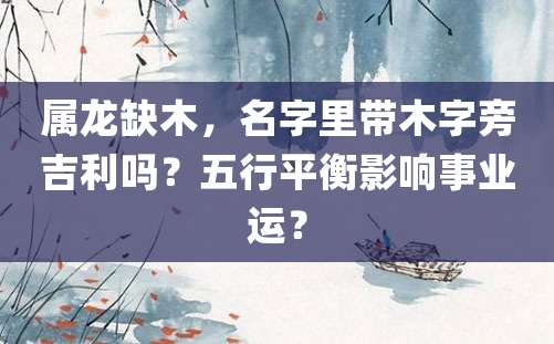 属龙缺木，名字里带木字旁吉利吗？五行平衡影响事业运？