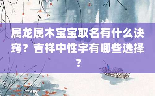 属龙属木宝宝取名有什么诀窍？吉祥中性字有哪些选择？