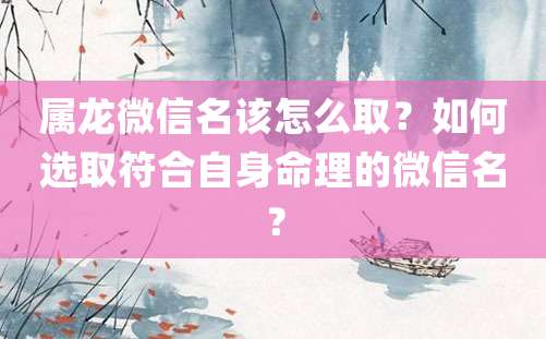 属龙微信名该怎么取？如何选取符合自身命理的微信名？