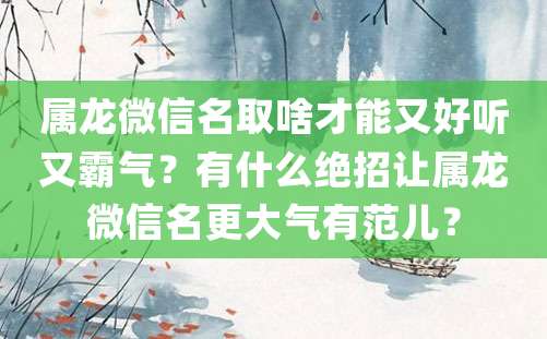 属龙微信名取啥才能又好听又霸气？有什么绝招让属龙微信名更大气有范儿？