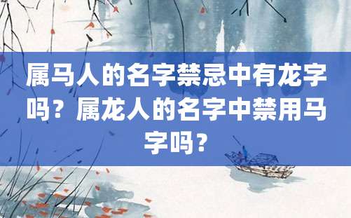 属马人的名字禁忌中有龙字吗？属龙人的名字中禁用马字吗？