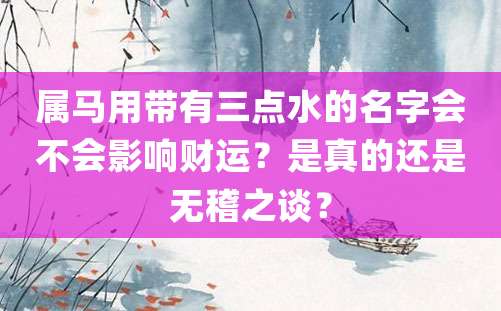 属马用带有三点水的名字会不会影响财运？是真的还是无稽之谈？