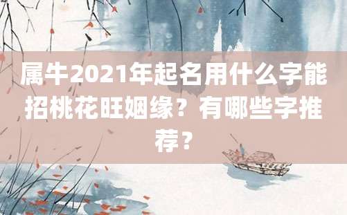 属牛2021年起名用什么字能招桃花旺姻缘？有哪些字推荐？